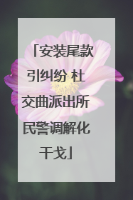 安装尾款引纠纷 杜交曲派出所民警调解化干戈