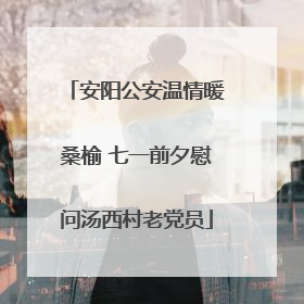 安阳公安温情暖桑榆 七一前夕慰问汤西村老党员