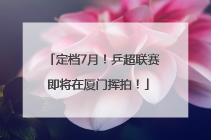 定档7月！乒超联赛即将在厦门挥拍！