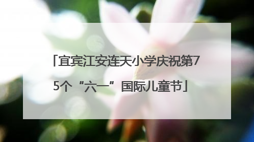 宜宾江安连天小学庆祝第75个“六一”国际儿童节