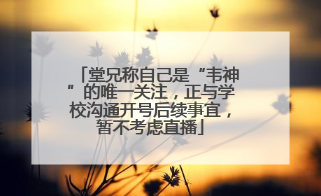 堂兄称自己是“韦神”的唯一关注，正与学校沟通开号后续事宜，暂不考虑直播