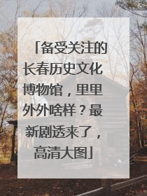 备受关注的长春历史文化博物馆，里里外外啥样？最新剧透来了，高清大图