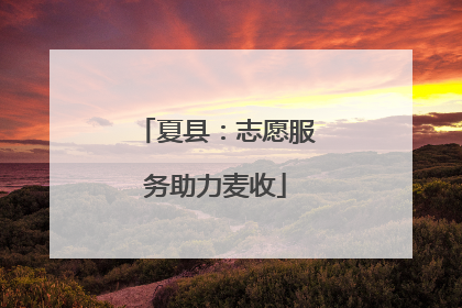 夏县：志愿服务助力麦收