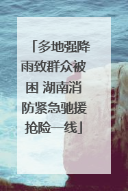 多地强降雨致群众被困 湖南消防紧急驰援抢险一线
