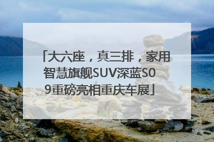 大六座，真三排，家用智慧旗舰SUV深蓝S09重磅亮相重庆车展