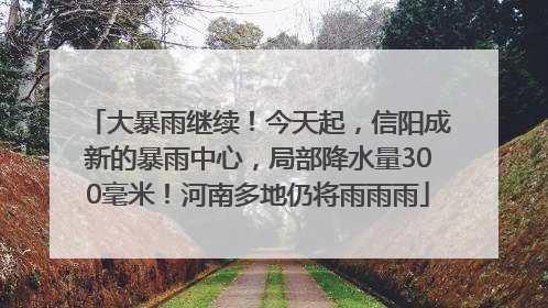 大暴雨继续！今天起，信阳成新的暴雨中心，局部降水量300毫米！河南多地仍将雨雨雨