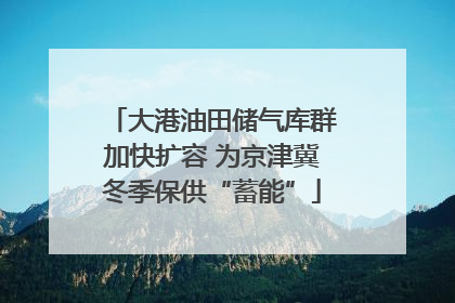 大港油田储气库群加快扩容 为京津冀冬季保供“蓄能”