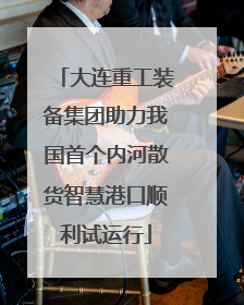 大连重工装备集团助力我国首个内河散货智慧港口顺利试运行