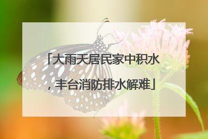 大雨天居民家中积水，丰台消防排水解难