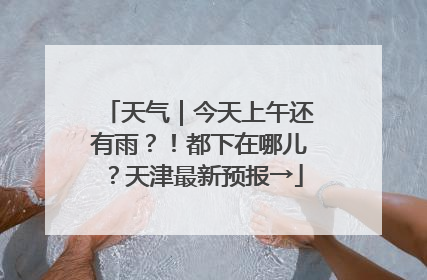天气｜今天上午还有雨？！都下在哪儿？天津最新预报→