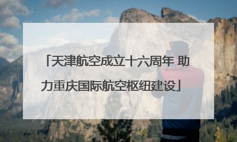 天津航空成立十六周年 助力重庆国际航空枢纽建设