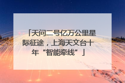 天问二号亿万公里星际征途，上海天文台十年“智能牵线”