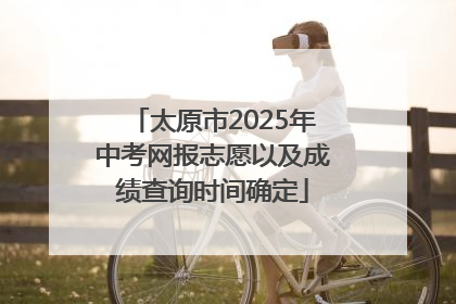 太原市2025年中考网报志愿以及成绩查询时间确定