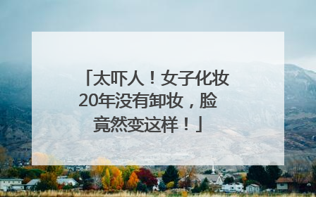 太吓人！女子化妆20年没有卸妆，脸竟然变这样！