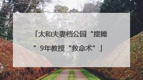 太和夫妻档公园“摆摊”9年教授“救命术”