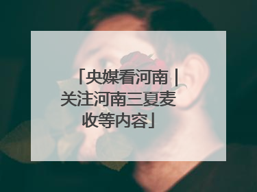 央媒看河南｜关注河南三夏麦收等内容