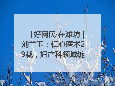 好网民·在潍坊｜刘兰玉：仁心医术29载，妇产科领域绽放医者光芒