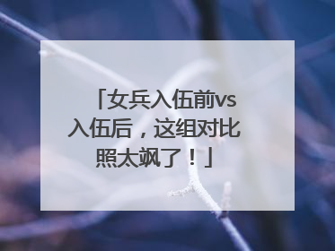 女兵入伍前vs入伍后，这组对比照太飒了！