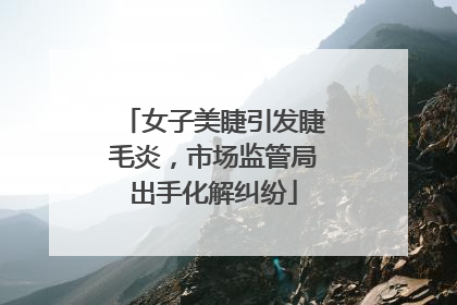 女子美睫引发睫毛炎，市场监管局出手化解纠纷