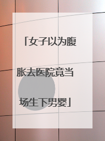 女子以为腹胀去医院竟当场生下男婴