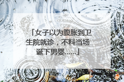 女子以为腹胀到卫生院就诊，不料当场诞下男婴……