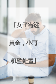 女子寄递黄金，小哥机警处置
