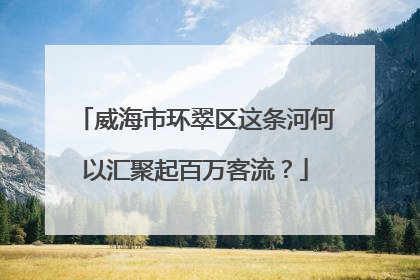 威海市环翠区这条河何以汇聚起百万客流？