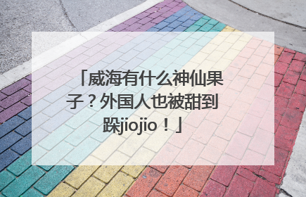 威海有什么神仙果子？外国人也被甜到跺jiojio！