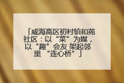 威海高区初村镇和苑社区：以“菜”为媒，以“趣”会友 架起邻里 “连心桥”