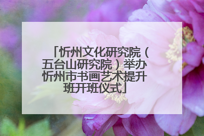 忻州文化研究院（五台山研究院）举办忻州市书画艺术提升班开班仪式