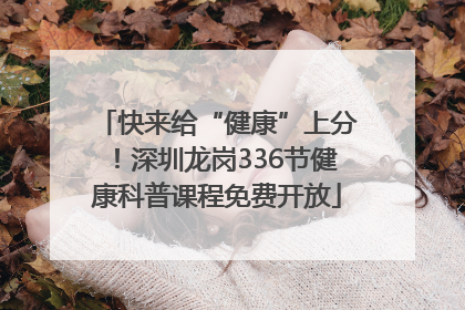 快来给“健康”上分！深圳龙岗336节健康科普课程免费开放