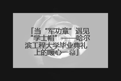 当“军功章”遇见“学士帽”——哈尔滨工程大学毕业典礼上的暖心一幕