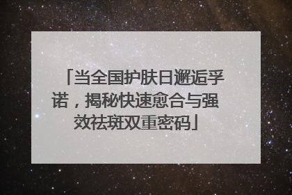 当全国护肤日邂逅孚诺，揭秘快速愈合与强效祛斑双重密码