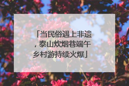 当民俗遇上非遗，泰山炊烟巷端午乡村游持续火爆