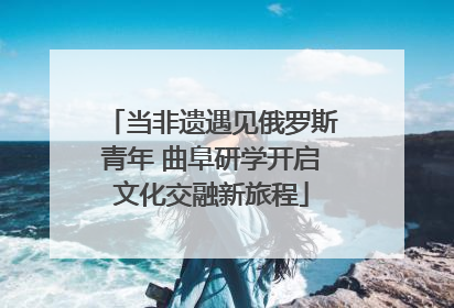 当非遗遇见俄罗斯青年 曲阜研学开启文化交融新旅程