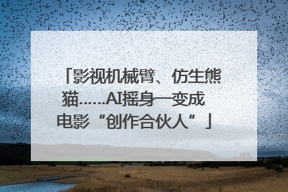 影视机械臂、仿生熊猫……AI摇身一变成电影“创作合伙人”