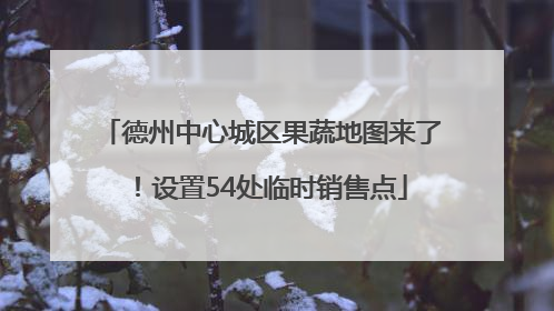 德州中心城区果蔬地图来了！设置54处临时销售点