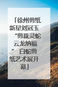 徐州剪纸新星刘冠玉“剪裁灵蛇 云龙纳福” 白蛇剪纸艺术展开幕