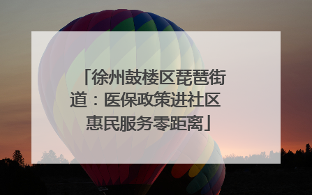 徐州鼓楼区琵琶街道：医保政策进社区 惠民服务零距离