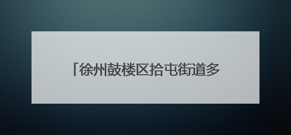徐州鼓楼区拾屯街道多管齐下助农抢收夏粮