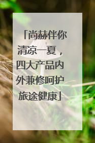 尚赫伴你清凉一夏，四大产品内外兼修呵护旅途健康