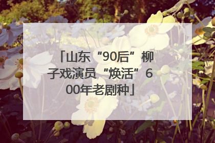 山东“90后”柳子戏演员“焕活”600年老剧种
