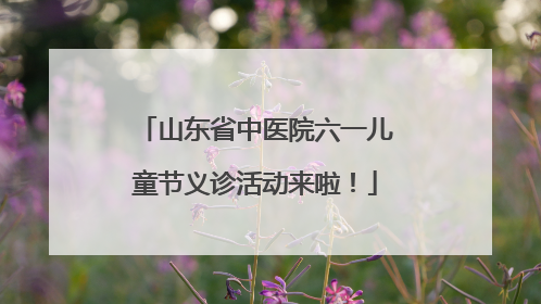 山东省中医院六一儿童节义诊活动来啦！