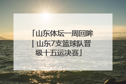山东体坛一周回眸｜山东7支篮球队晋级十五运决赛