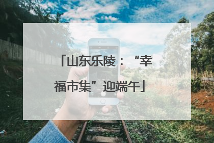 山东乐陵：“幸福市集”迎端午