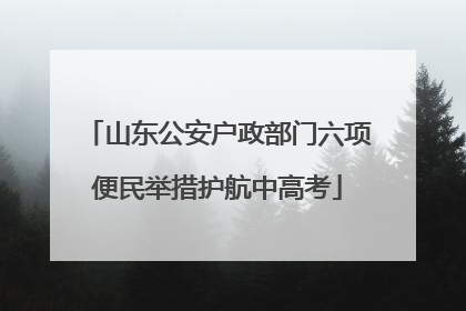 山东公安户政部门六项便民举措护航中高考