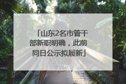 山东2名市管干部新职明确，此前同日公示拟履新