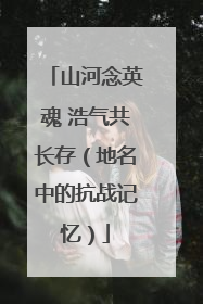 山河念英魂 浩气共长存（地名中的抗战记忆）