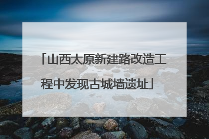 山西太原新建路改造工程中发现古城墙遗址