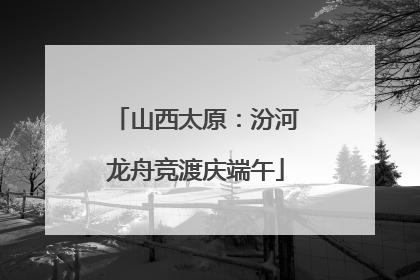 山西太原：汾河龙舟竞渡庆端午
